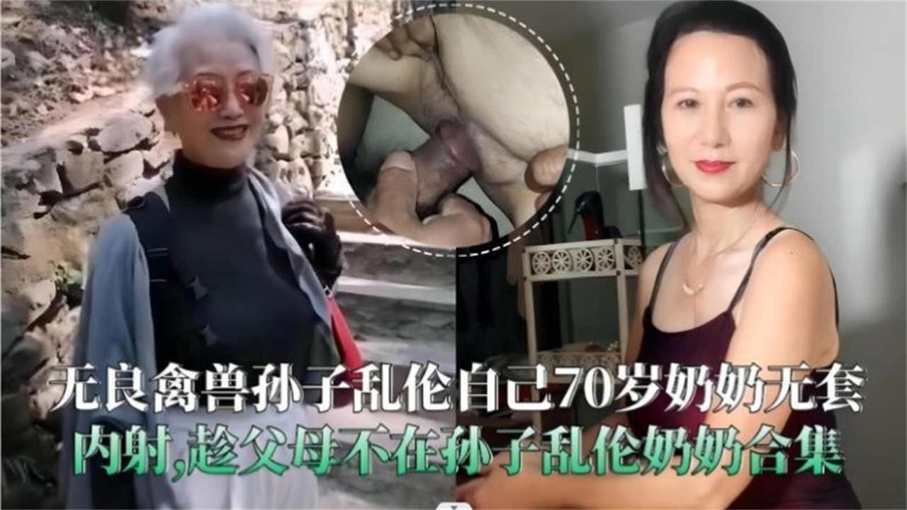 无良禽兽孙子乱伦自己70岁奶奶无套内射，趁父母不在孙子乱伦奶奶合集