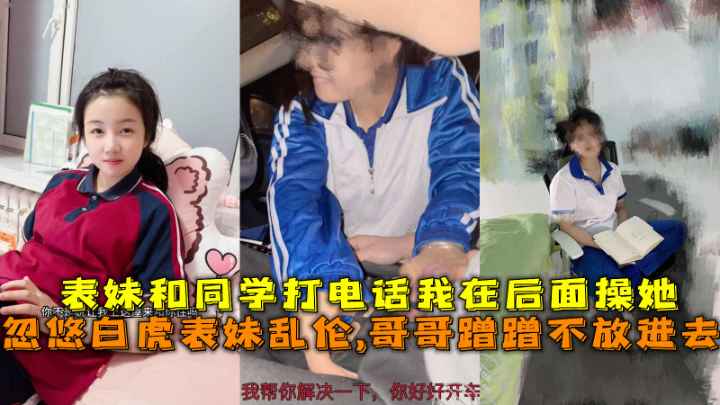 忽悠白虎表妹乱伦,哥哥蹭蹭不放进去,表妹和同学打电话我在后面操她。
