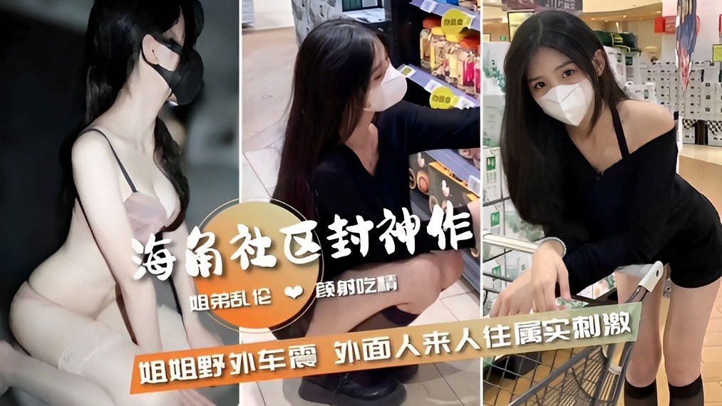 海角社区封神作,姐弟乱伦颜射吃精,姐姐野外车震外面人来人往属实刺激