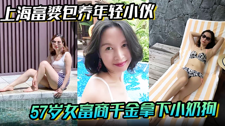 【上海富婆包养年轻小伙】57岁女富商千金拿下小奶狗从高冷富婆转变小伙的胯下母狗!