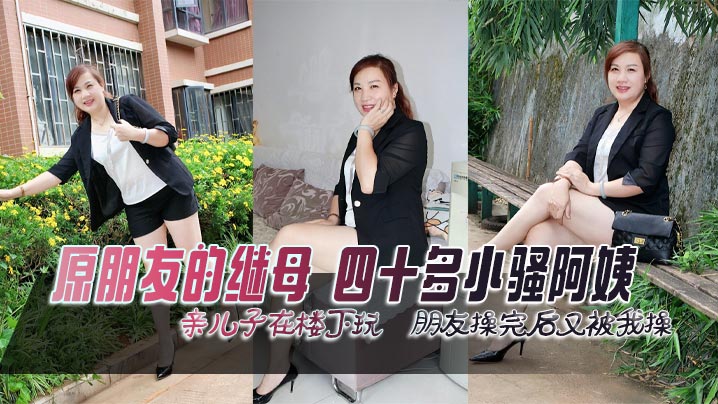 原朋友的继母,四十多小骚阿姨,亲儿子在楼下玩,朋友操完后又被我操