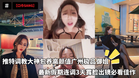 【口巾SANG】推特调教大神包养高颜值广州极品御姐,最新假期连调3天露脸出镜必看佳作