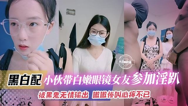 黑白配-小伙带着白嫩眼镜女友参加淫乱群P,被黑鬼无情输出 嗷嗷叫心疼不已