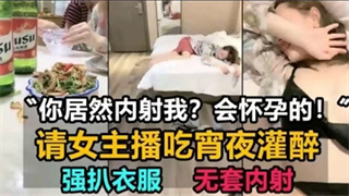 请女主播吃宵夜灌醉,强扒衣服,无套内射