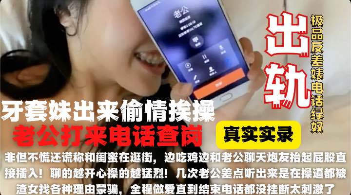 钢牙套妹妹大酒店偷情被老公来电话查岗骗老公在逛街!全程边通话边操