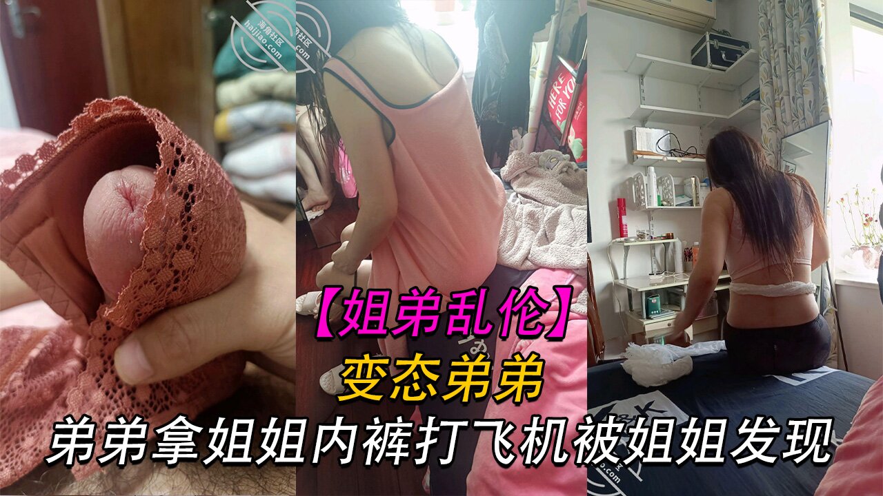 【姐弟乱伦】变态弟弟拿姐姐内裤打飞机被姐姐发现,姐姐直接贡献了自己的身体