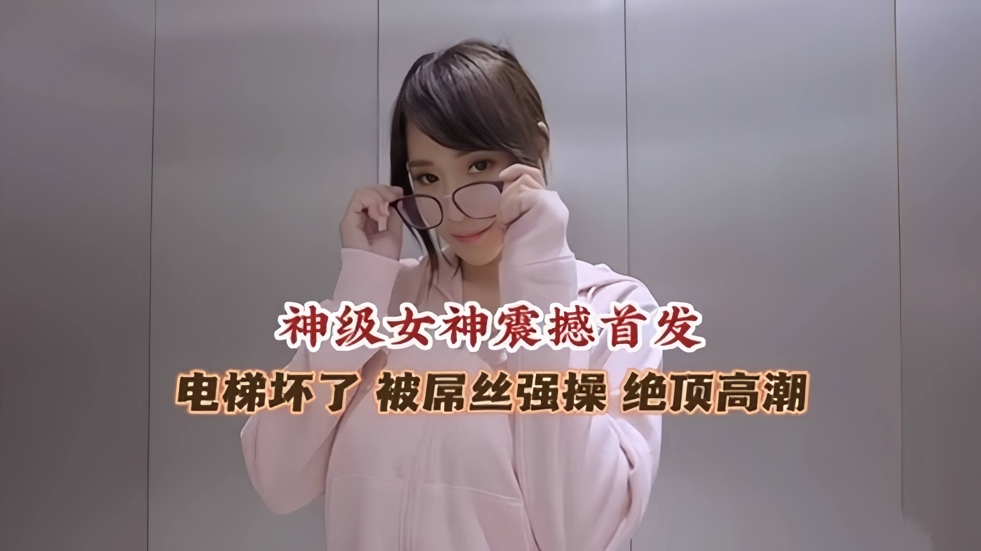 神级女神震撼首发 电梯坏了被屌丝强操 绝顶高潮