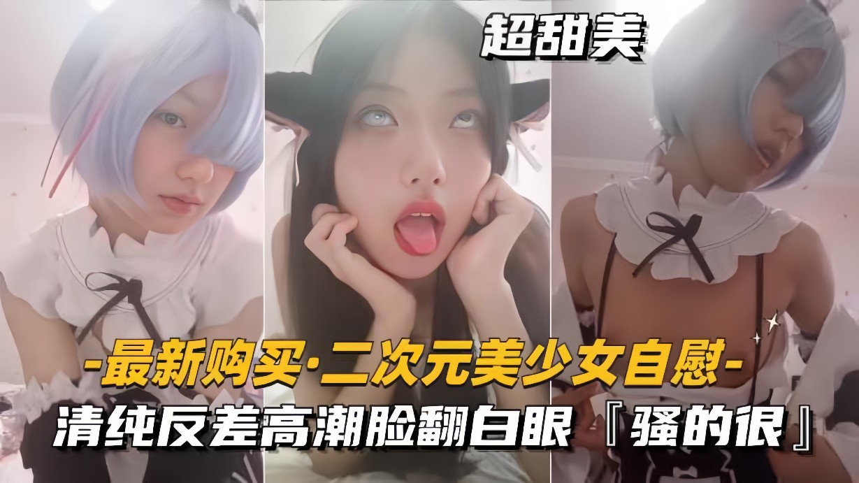 【最新购买-二次元美少女自慰】清纯反差高潮脸翻白眼,骚得很