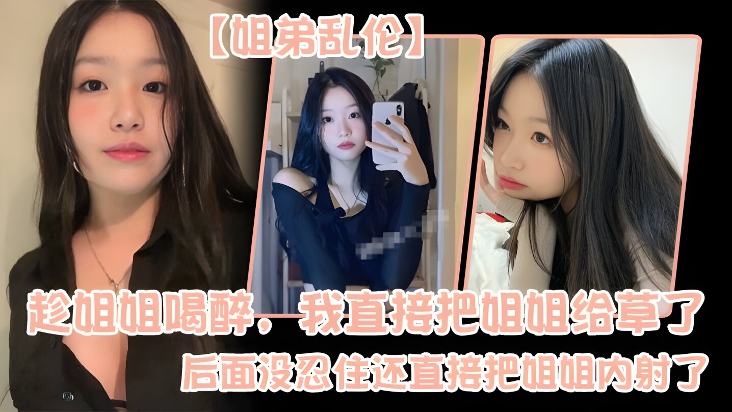 【姐弟乱伦】趁姐姐喝醉,我直接把姐姐给草了,后面没忍住还直接把姐姐内射了