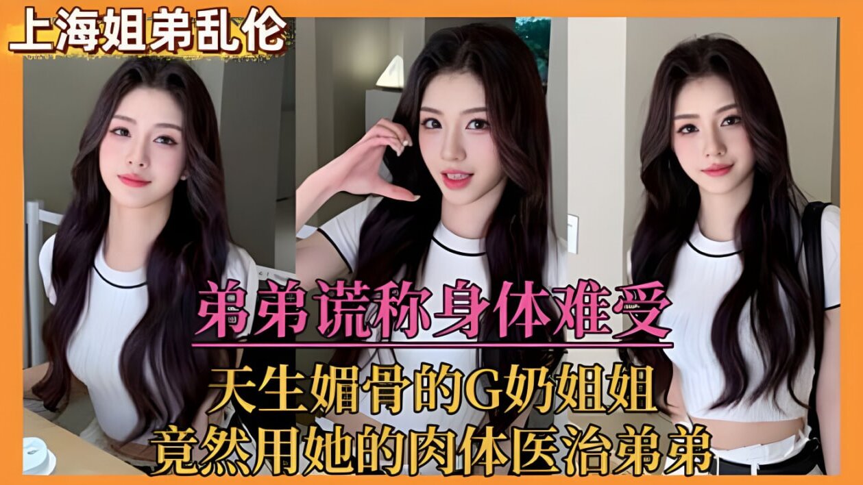 【姐弟乱伦】弟弟谎称身体难受,天生媚骨的G奶姐姐,竟然用她的肉体医治弟弟