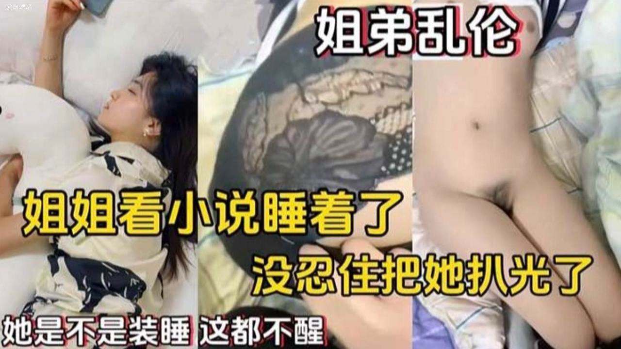 【姐弟乱伦】姐姐看小说睡着了,没忍住把她扒光了