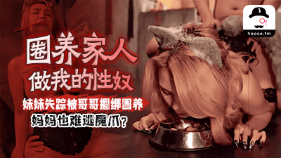 圈养家人做我的性奴,妹妹失踪被哥哥捆绑圈养,妈妈也难逃魔爪?