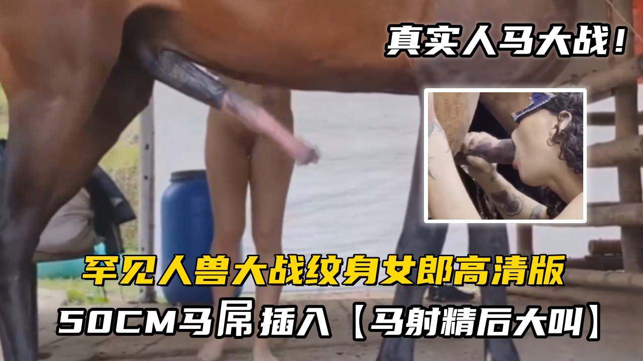 【人马大战】罕见人兽大战纹身女郎被50CM马屌插入,马射精后大叫!高清版