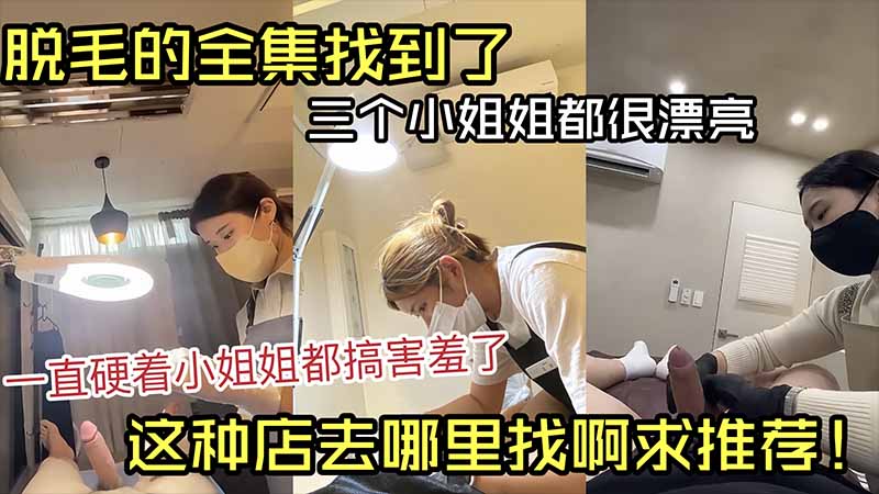 脱毛的全集找到了,三个小姐姐都很漂亮,一直硬着小姐姐都害羞了