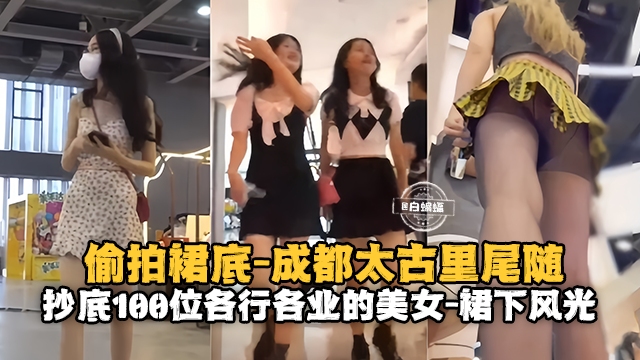 偷拍裙底-成都太古里尾随,抄底一百位各行各业的女神裙下风光