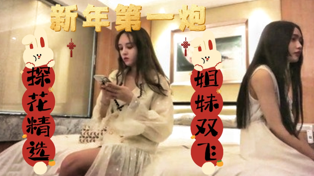 〔探花精选,姐妹双飞〕新年第一炮,姐妹双飞,刚过完年都憋坏了,找了对姐妹花,安慰安稳小鸡吧