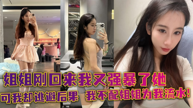 姐姐刚刚回来我又强暴了她,可我却逃避后果 我不配姐姐为我流水