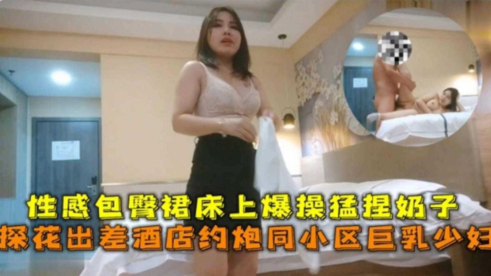 探花出差酒店约炮同小区巨乳少妇,性感包臀裙床上爆操猛捏奶子